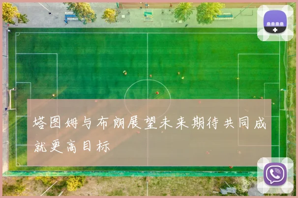 塔图姆与布朗展望未来期待共同成就更高目标