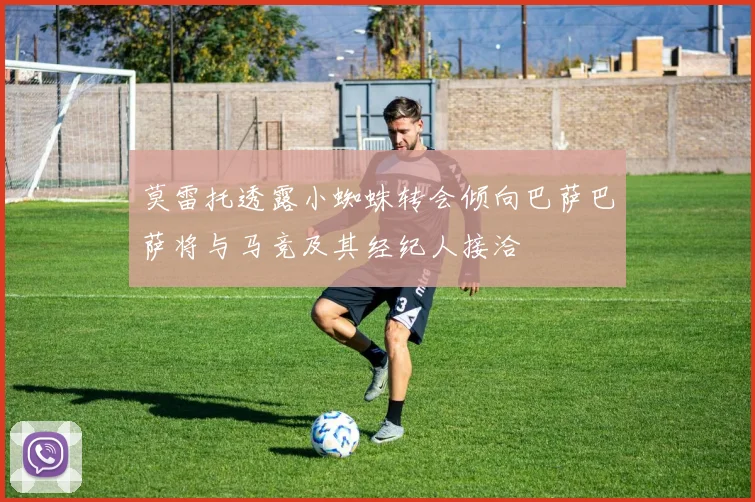莫雷托透露小蜘蛛转会倾向巴萨巴萨将与马竞及其经纪人接洽