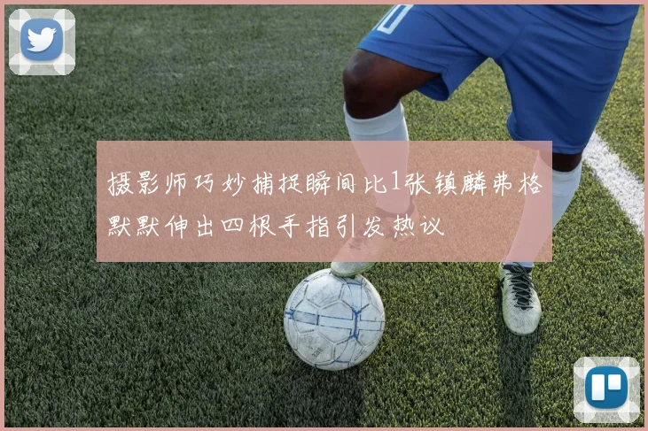 摄影师巧妙捕捉瞬间比1张镇麟弗格默默伸出四根手指引发热议