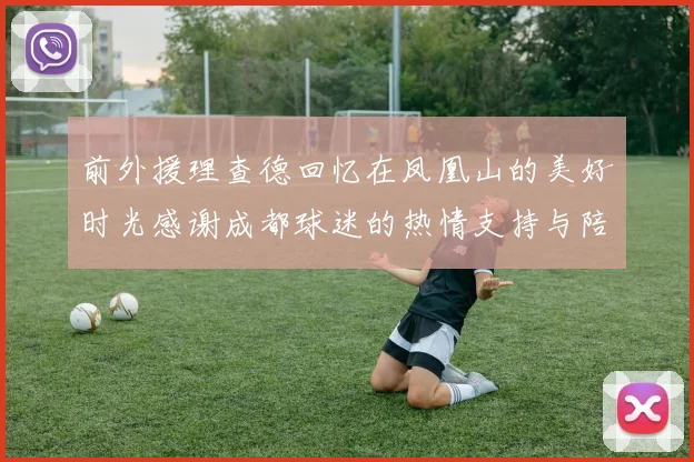 前外援理查德回忆在凤凰山的美好时光感谢成都球迷的热情支持与陪伴