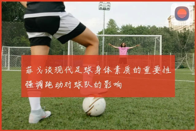 菲戈谈现代足球身体素质的重要性强调跑动对球队的影响
