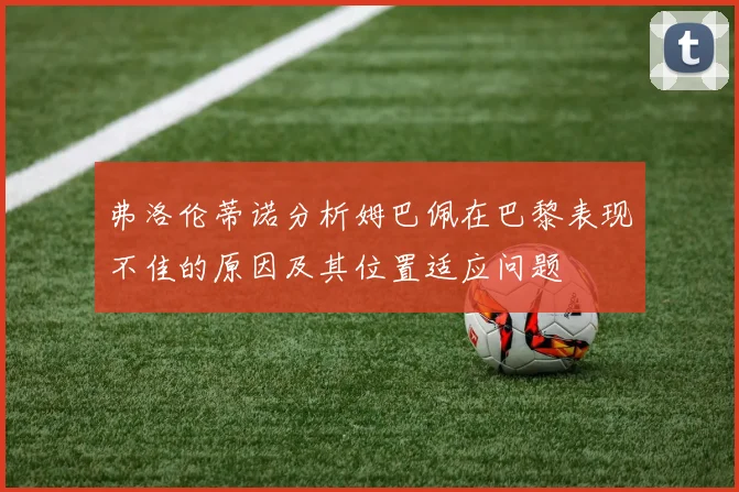弗洛伦蒂诺分析姆巴佩在巴黎表现不佳的原因及其位置适应问题