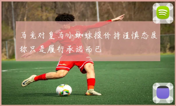 马竞对皇马小蜘蛛报价持谨慎态度称只是履行承诺而已