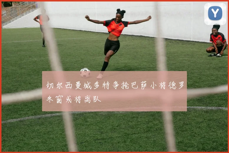切尔西曼城多特争抢巴萨小将德罗冬窗或将离队