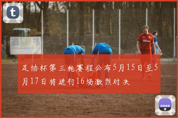 足协杯第三轮赛程公布5月15日至5月17日将进行16场激烈对决