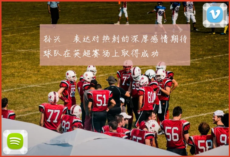 孙兴慜表达对热刺的深厚感情期待球队在英超赛场上取得成功