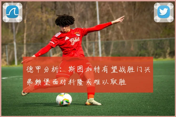 德甲分析：斯图加特有望战胜门兴弗赖堡面对科隆或难以取胜