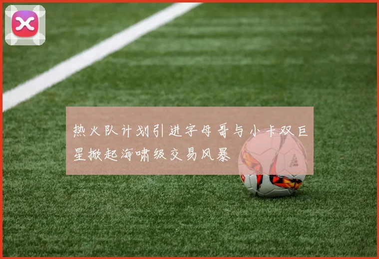 热火队计划引进字母哥与小卡双巨星掀起海啸级交易风暴
