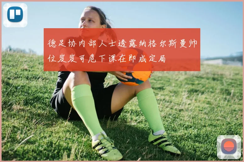 德足协内部人士透露纳格尔斯曼帅位岌岌可危下课在即成定局