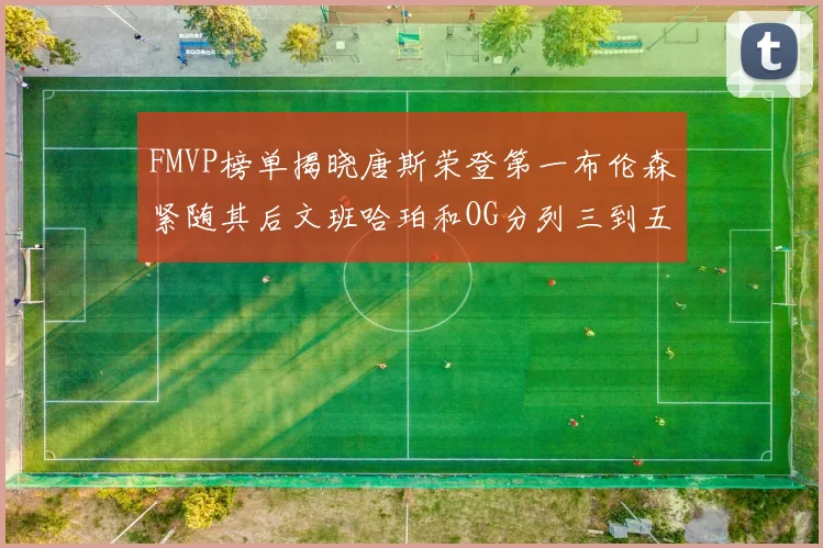 FMVP榜单揭晓唐斯荣登第一布伦森紧随其后文班哈珀和OG分列三到五位