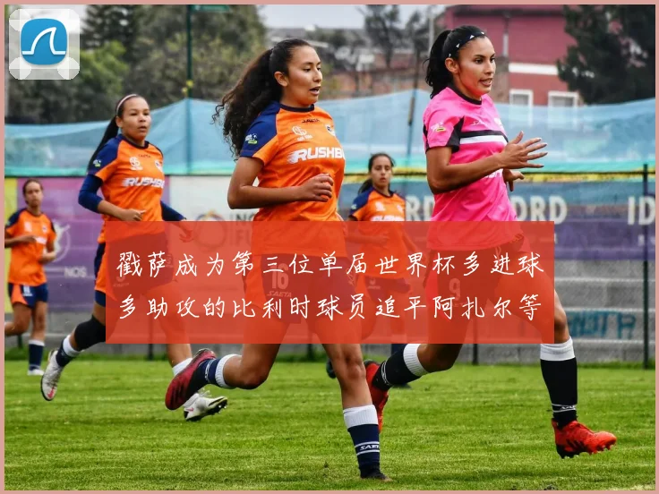 戳萨成为第三位单届世界杯多进球多助攻的比利时球员追平阿扎尔等传奇