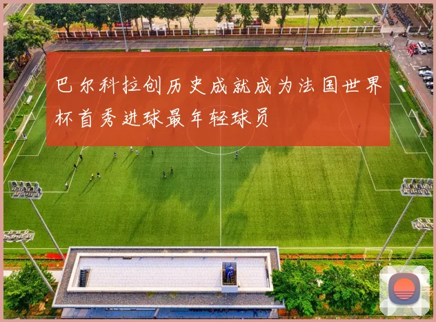 巴尔科拉创历史成就成为法国世界杯首秀进球最年轻球员