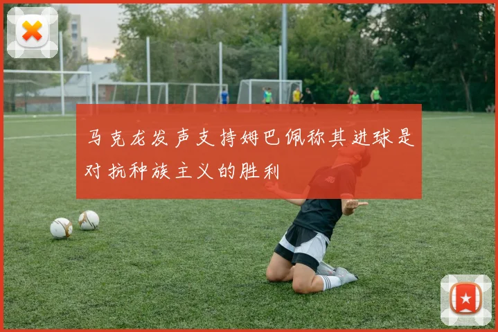马克龙发声支持姆巴佩称其进球是对抗种族主义的胜利