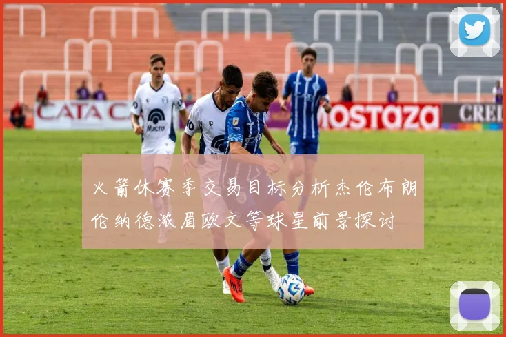 火箭休赛季交易目标分析杰伦布朗伦纳德浓眉欧文等球星前景探讨