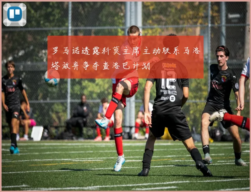 罗马诺透露科莫主席主动联系马洛塔放弃争夺查洛巴计划