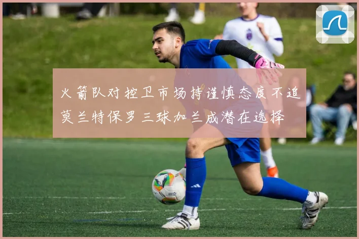 火箭队对控卫市场持谨慎态度不追莫兰特保罗三球加兰成潜在选择