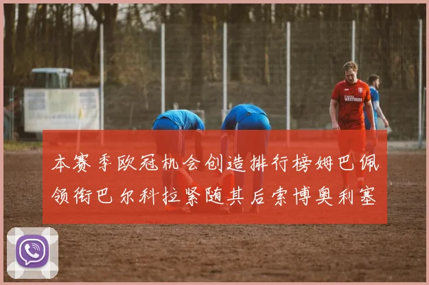 本赛季欧冠机会创造排行榜姆巴佩领衔巴尔科拉紧随其后索博奥利塞表现出色