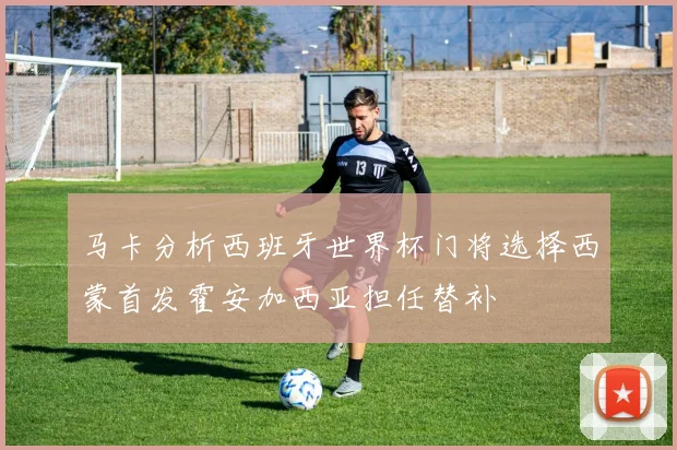 马卡分析西班牙世界杯门将选择西蒙首发霍安加西亚担任替补