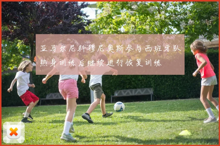 亚马尔尼科穆尼奥斯参与西班牙队热身训练后继续进行恢复训练
