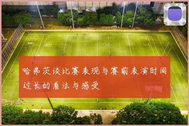 哈弗茨谈比赛表现与赛前表演时间过长的看法与感受