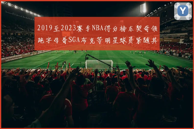2019至2023赛季NBA得分榜东契奇领跑字母哥SGA布克等明星球员紧随其后