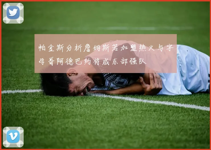 帕金斯分析詹姆斯若加盟热火与字母哥阿德巴约将成东部强队