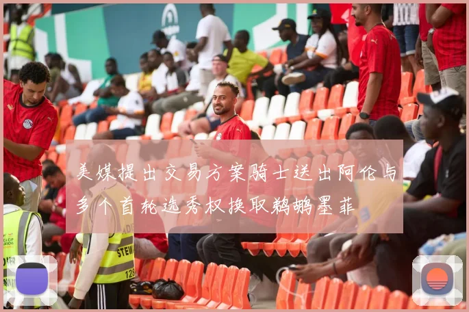 美媒提出交易方案骑士送出阿伦与多个首轮选秀权换取鹈鹕墨菲