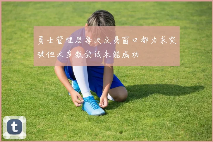 勇士管理层每次交易窗口都力求突破但大多数尝试未能成功
